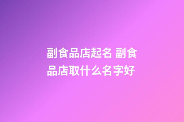 副食品店起名 副食品店取什么名字好-第1张-店铺起名-玄机派